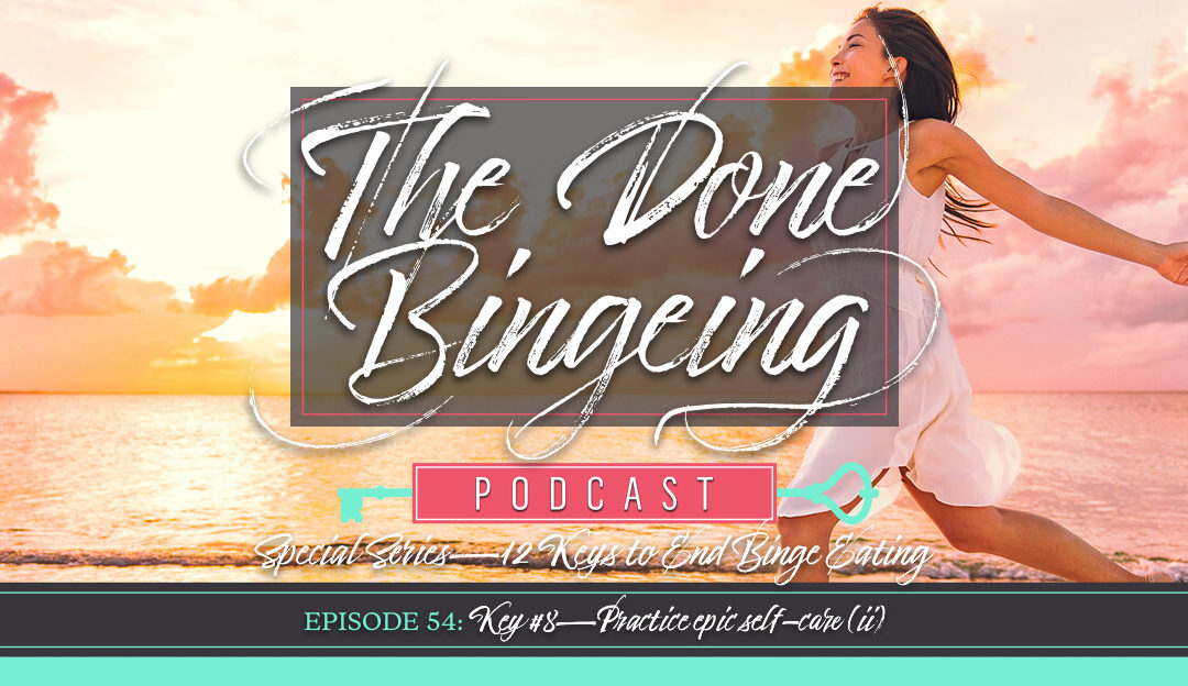 EP #54: Special series—12 keys to end binge eating, Key #8: Practice epic self-care (ii)